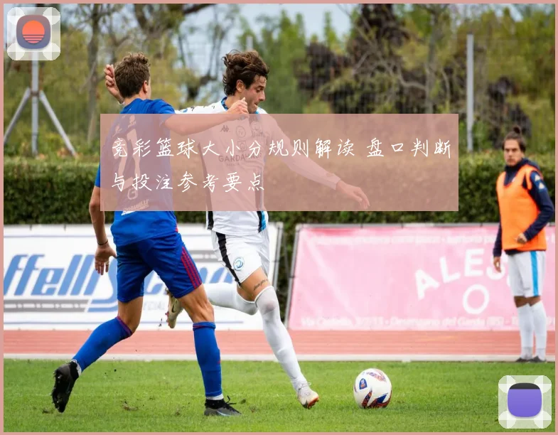 竞彩篮球大小分规则解读 盘口判断与投注参考要点