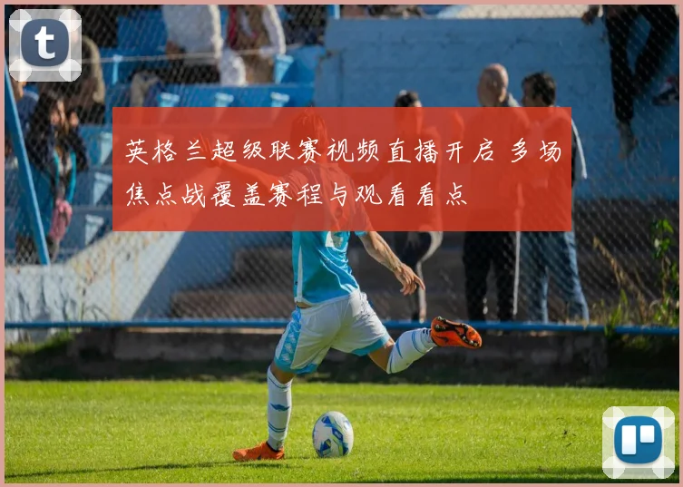 英格兰超级联赛视频直播开启 多场焦点战覆盖赛程与观看看点
