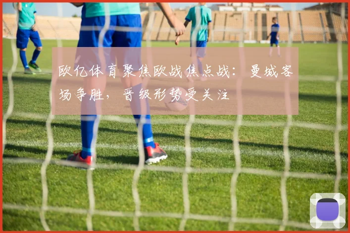 欧亿体育聚焦欧战焦点战：曼城客场争胜，晋级形势受关注