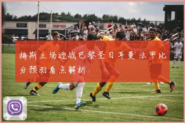 梅斯主场迎战巴黎圣日耳曼 法甲比分预测看点解析