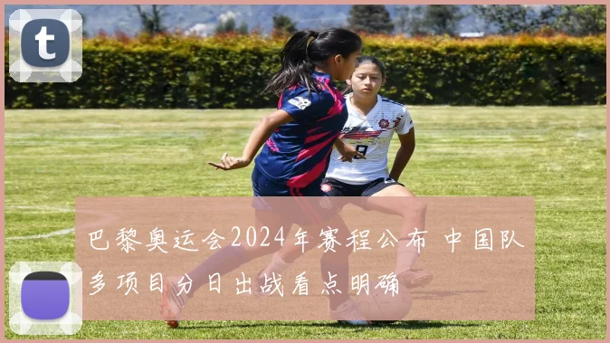 巴黎奥运会2024年赛程公布 中国队多项目分日出战看点明确
