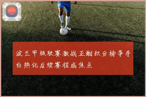 波兰甲级联赛激战正酣积分榜争夺白热化后续赛程成焦点