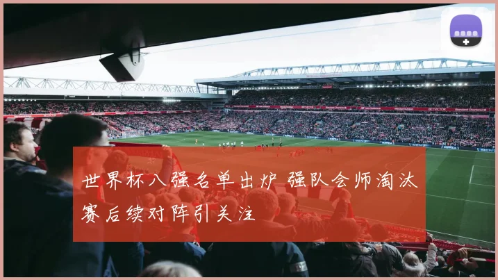 世界杯八强名单出炉 强队会师淘汰赛后续对阵引关注
