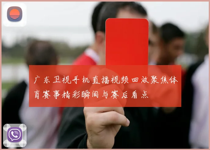 广东卫视手机直播视频回放聚焦体育赛事精彩瞬间与赛后看点