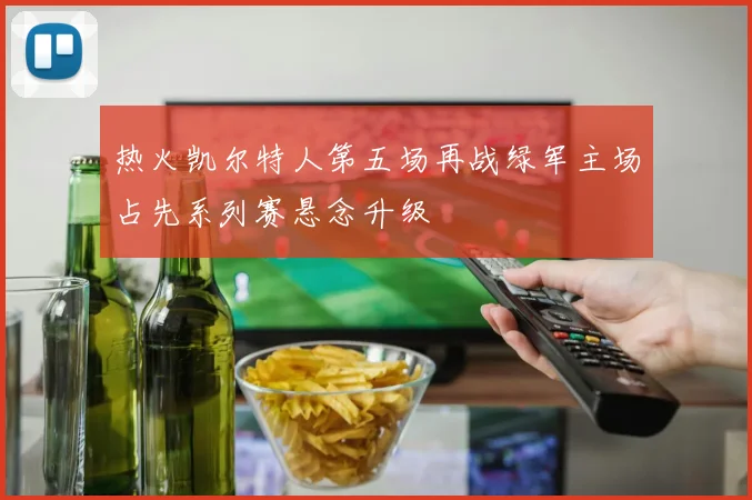 热火凯尔特人第五场再战绿军主场占先系列赛悬念升级