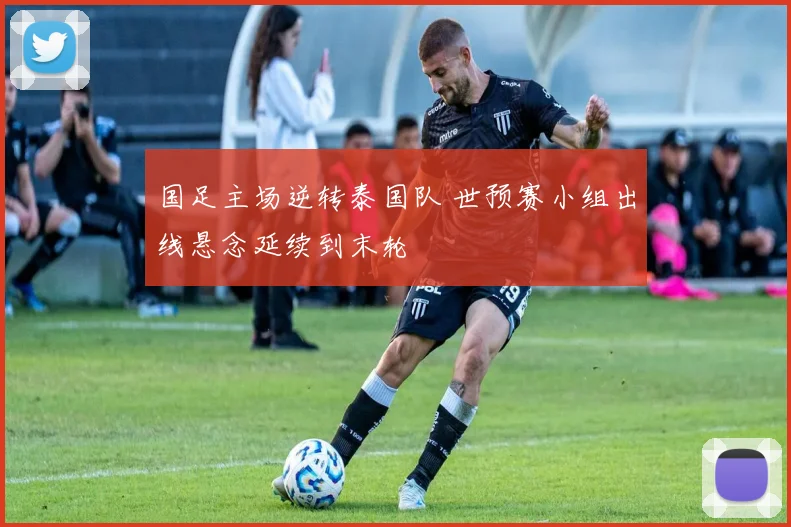 国足主场逆转泰国队 世预赛小组出线悬念延续到末轮