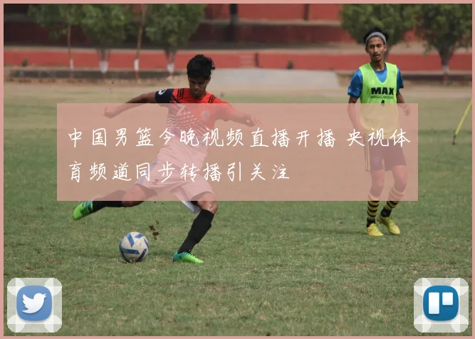 中国男篮今晚视频直播开播 央视体育频道同步转播引关注