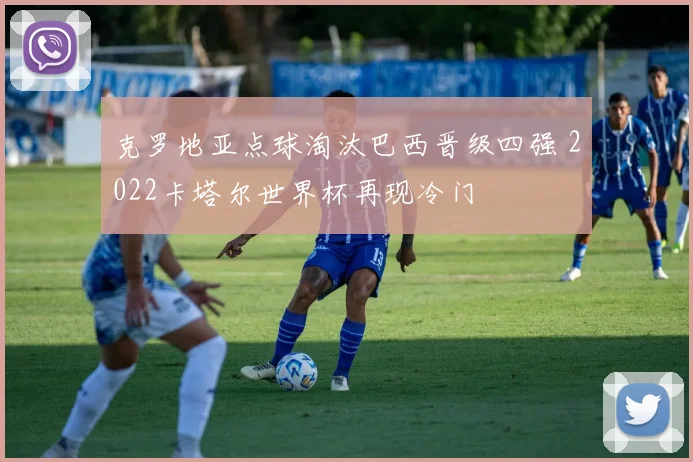 克罗地亚点球淘汰巴西晋级四强 2022卡塔尔世界杯再现冷门