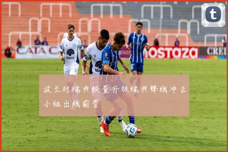 波兰对瑞典较量升级瑞典锋线冲击小组出线前景