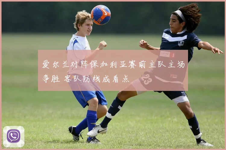 爱尔兰对阵保加利亚赛前主队主场争胜 客队防线成看点