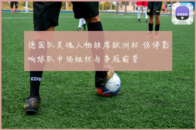 德国队灵魂人物缺席欧洲杯 伤停影响球队中场组织与争冠前景
