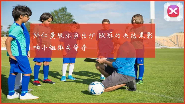 拜仁曼联比分出炉 欧冠对决结果影响小组排名争夺