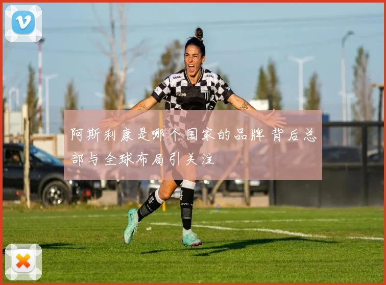 阿斯利康是哪个国家的品牌 背后总部与全球布局引关注