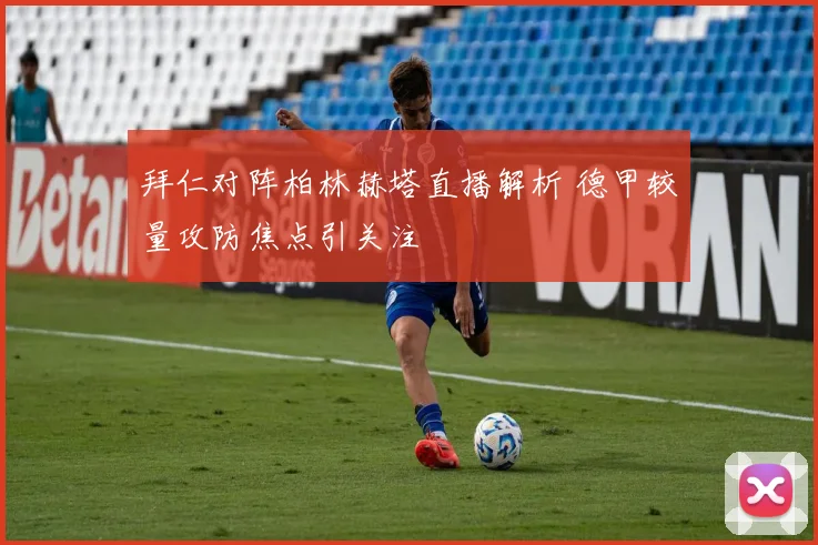 拜仁对阵柏林赫塔直播解析 德甲较量攻防焦点引关注