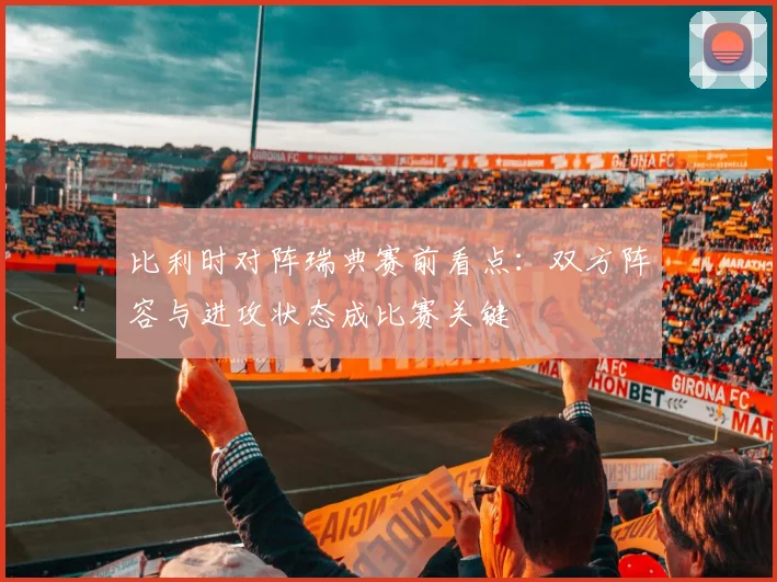 比利时对阵瑞典赛前看点：双方阵容与进攻状态成比赛关键