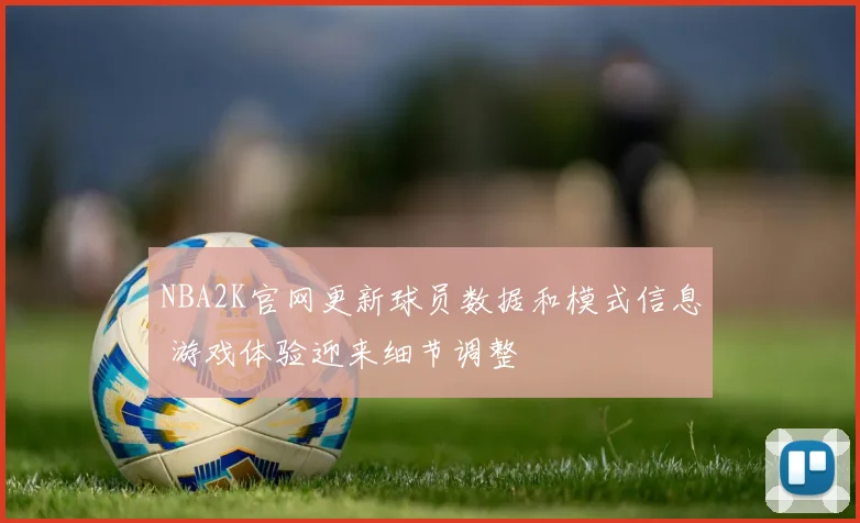 NBA2K官网更新球员数据和模式信息 游戏体验迎来细节调整