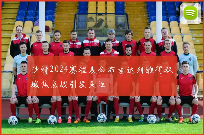 沙特2024赛程表公布吉达利雅得双城焦点战引发关注