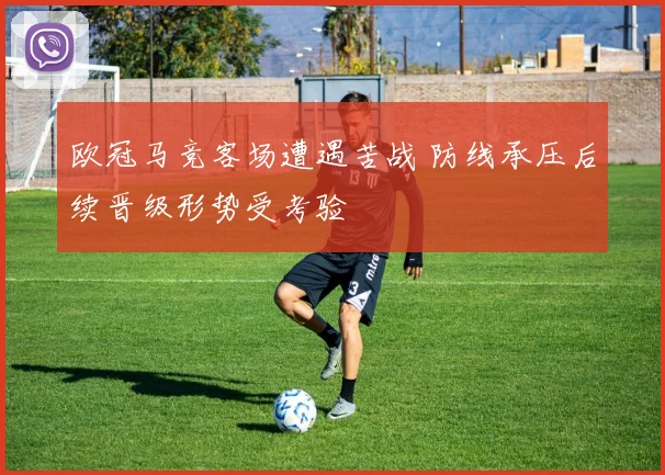 欧冠马竞客场遭遇苦战 防线承压后续晋级形势受考验