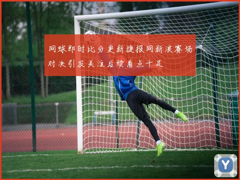 网球即时比分更新捷报网新浪赛场对决引发关注后续看点十足