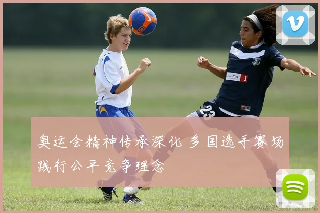 奥运会精神传承深化 多国选手赛场践行公平竞争理念