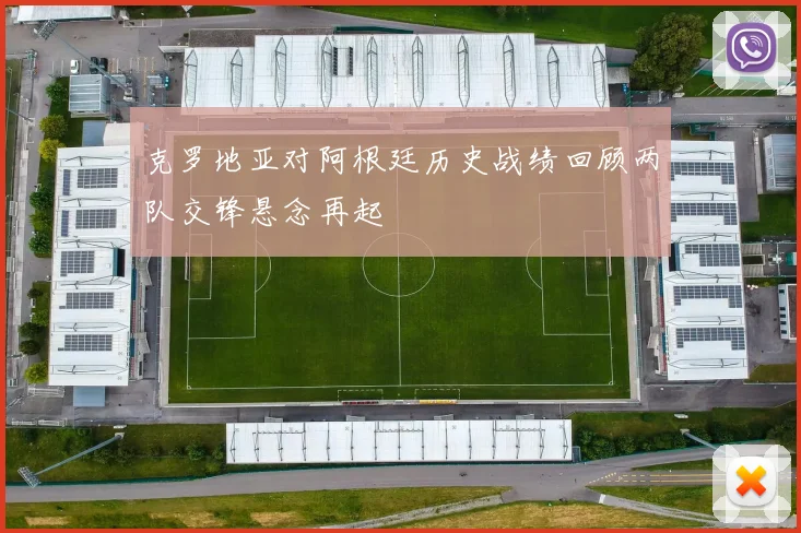 克罗地亚对阿根廷历史战绩回顾两队交锋悬念再起