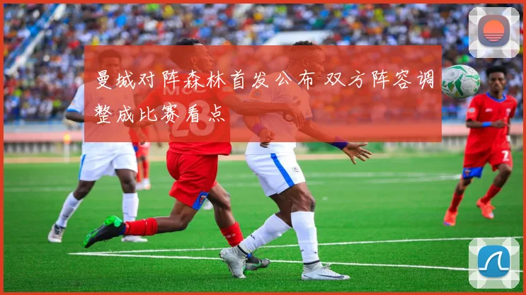 曼城对阵森林首发公布 双方阵容调整成比赛看点