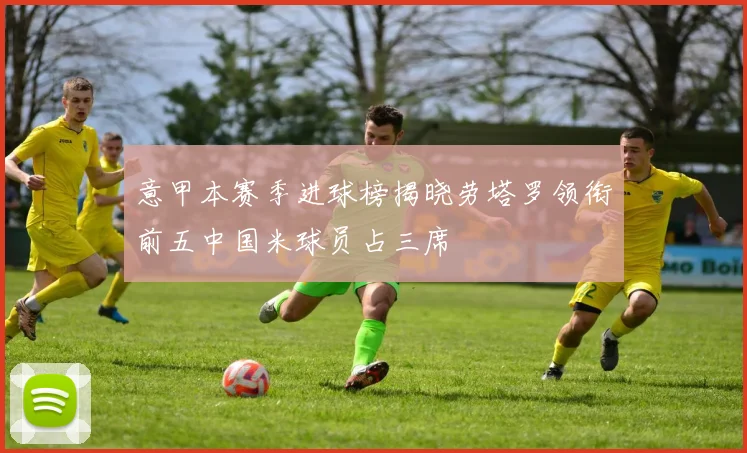 意甲本赛季进球榜揭晓劳塔罗领衔前五中国米球员占三席