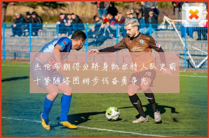 杰伦布朗得分跻身凯尔特人队史前十紧随塔图姆步伐奋勇争先