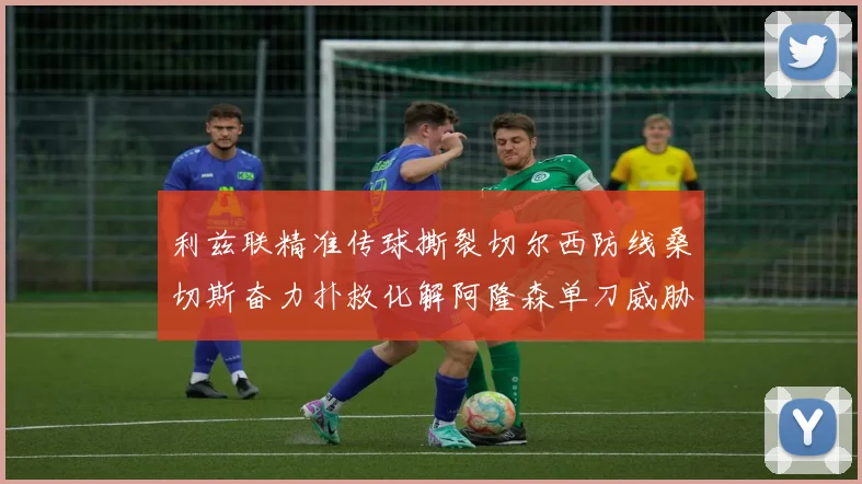 利兹联精准传球撕裂切尔西防线桑切斯奋力扑救化解阿隆森单刀威胁