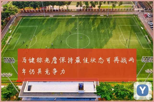 马健称老詹保持最佳状态可再战两年仍具竞争力