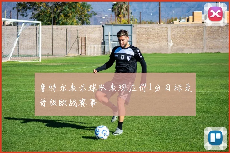 鲁特尔表示球队表现应得1分目标是晋级欧战赛事