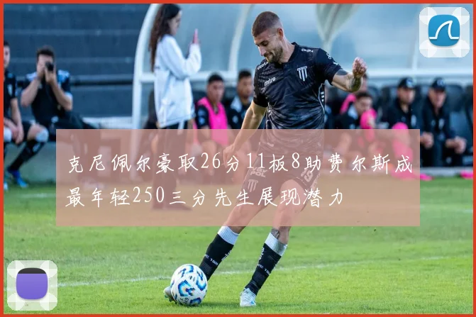 克尼佩尔豪取26分11板8助费尔斯成最年轻250三分先生展现潜力