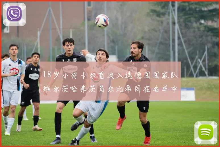 18岁小将卡尔首次入选德国国家队维尔茨哈弗茨乌尔比希同在名单中