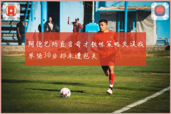 阿德巴约直言奇才教练策略失误我单场30分却未遭包夹