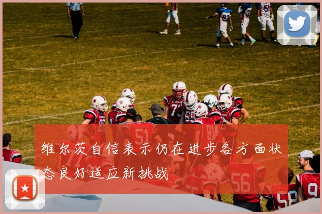 维尔茨自信表示仍在进步各方面状态良好适应新挑战