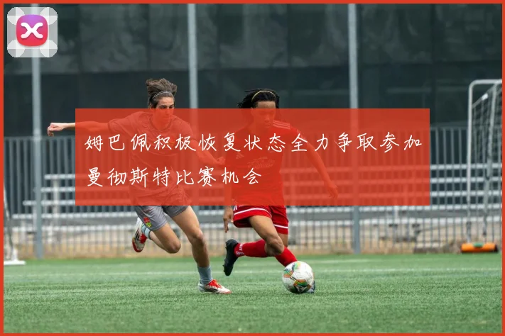 姆巴佩积极恢复状态全力争取参加曼彻斯特比赛机会