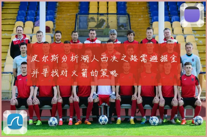 皮尔斯分析湖人西决之路需避掘金并寻找对火箭的策略