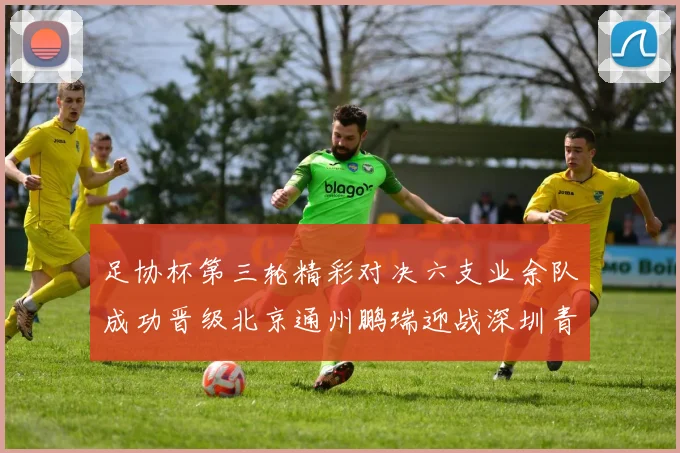 足协杯第三轮精彩对决六支业余队成功晋级北京通州鹏瑞迎战深圳青年人