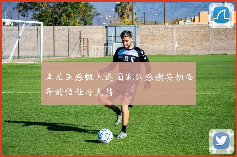 库尼亚感慨入选国家队感谢安切洛蒂的信任与支持