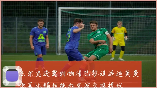 法尔克透露利物浦巴黎追逐迪奥曼德莱比锡拒绝加克波交换提议
