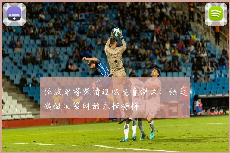 拉波尔塔深情追忆克鲁伊夫：他是我做决策时的永恒榜样