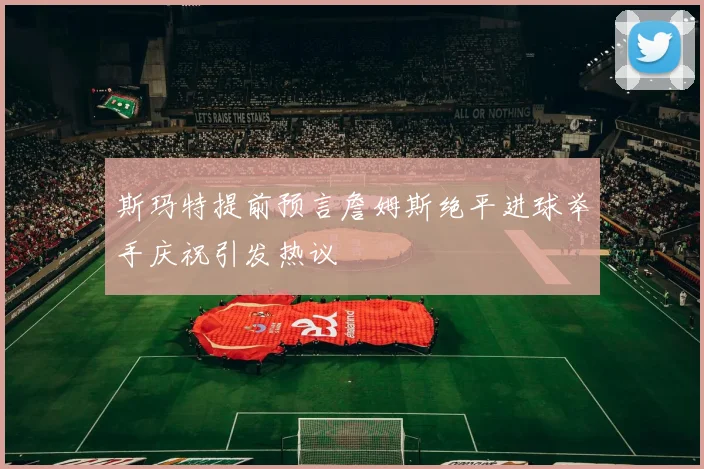 斯玛特提前预言詹姆斯绝平进球举手庆祝引发热议