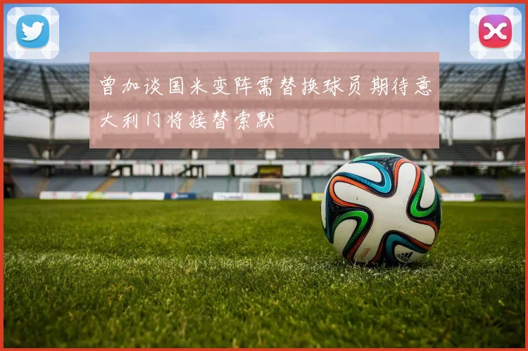 曾加谈国米变阵需替换球员期待意大利门将接替索默