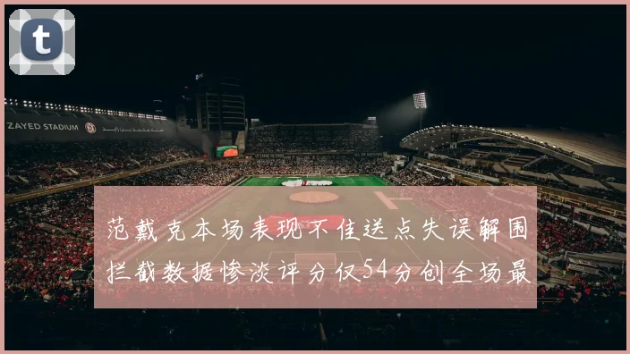 范戴克本场表现不佳送点失误解围拦截数据惨淡评分仅54分创全场最低纪录