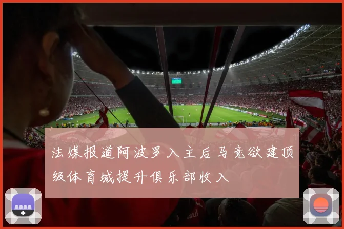 法媒报道阿波罗入主后马竞欲建顶级体育城提升俱乐部收入