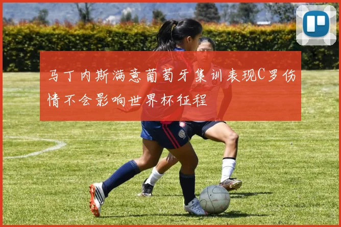 马丁内斯满意葡萄牙集训表现C罗伤情不会影响世界杯征程