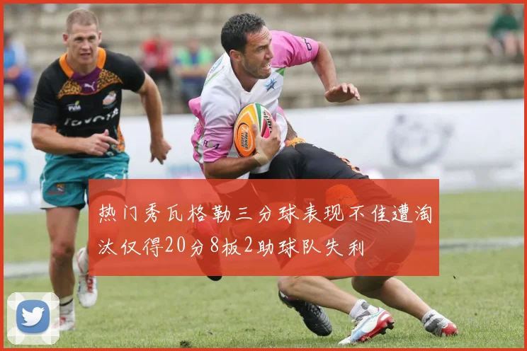热门秀瓦格勒三分球表现不佳遭淘汰仅得20分8板2助球队失利