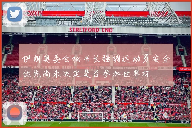 伊朗奥委会秘书长强调运动员安全优先尚未决定是否参加世界杯
