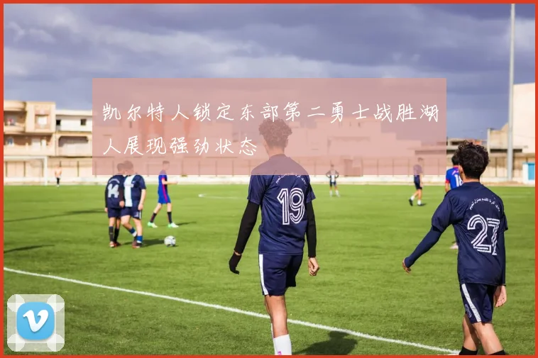 凯尔特人锁定东部第二勇士战胜湖人展现强劲状态