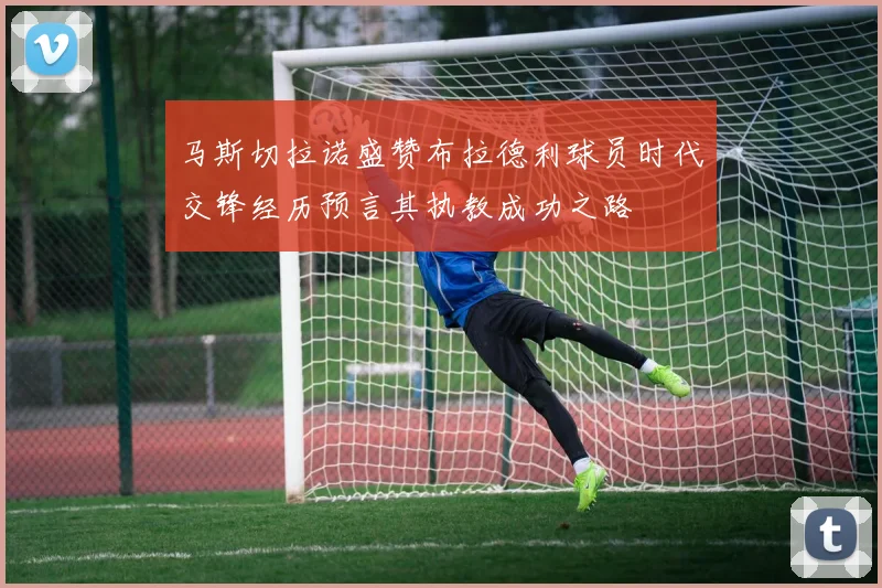 马斯切拉诺盛赞布拉德利球员时代交锋经历预言其执教成功之路